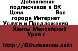 Добавление подписчиков в ВК › Цена ­ 5000-10000 - Все города Интернет » Услуги и Предложения   . Ханты-Мансийский,Урай г.